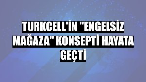 Turkcell'in 'engelsiz mağaza' konsepti hayata geçti