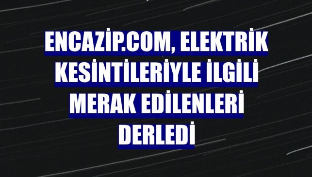 encazip.com, elektrik kesintileriyle ilgili merak edilenleri derledi