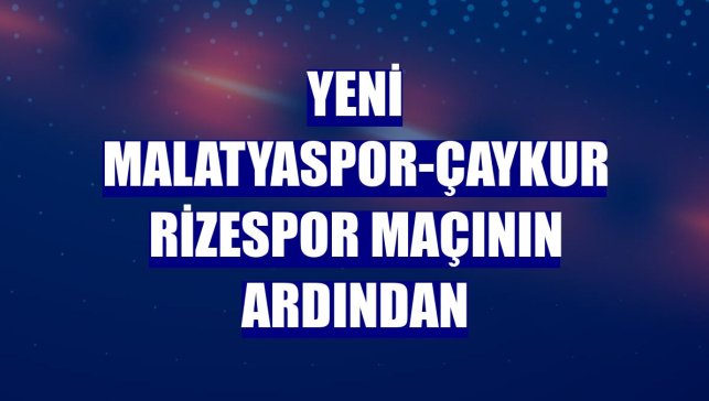 Yeni Malatyaspor-Çaykur Rizespor maçının ardından
