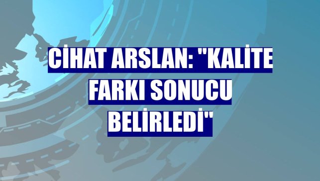 Cihat Arslan: "Kalite farkı sonucu belirledi"
