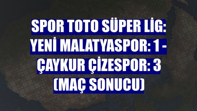 Spor Toto Süper Lig: Yeni Malatyaspor: 1 - Çaykur Çizespor: 3 (Maç sonucu)