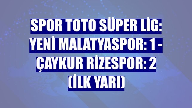 Spor Toto Süper Lig: Yeni Malatyaspor: 1 - Çaykur Rizespor: 2 (İlk yarı)