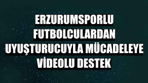 Erzurumsporlu futbolculardan uyuşturucuyla mücadeleye videolu destek