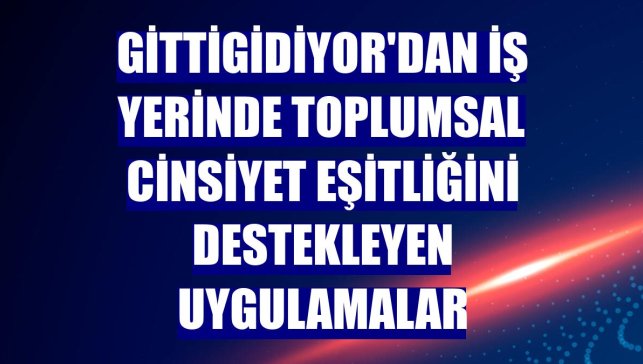 GittiGidiyor'dan iş yerinde toplumsal cinsiyet eşitliğini destekleyen uygulamalar