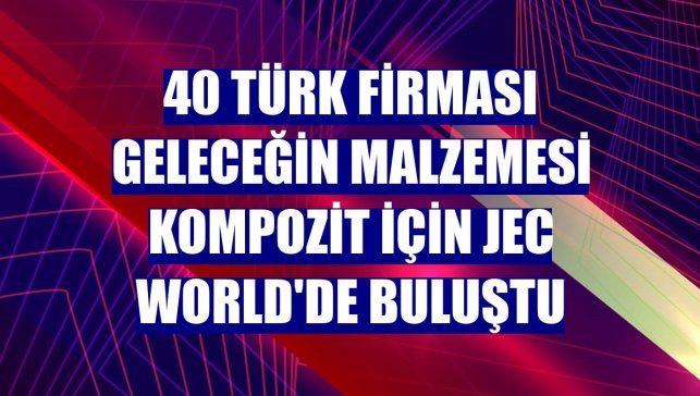 40 Türk firması geleceğin malzemesi kompozit için JEC World'de buluştu