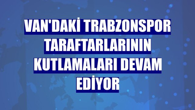 Van'daki Trabzonspor taraftarlarının kutlamaları devam ediyor