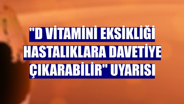 "D vitamini eksikliği hastalıklara davetiye çıkarabilir" uyarısı