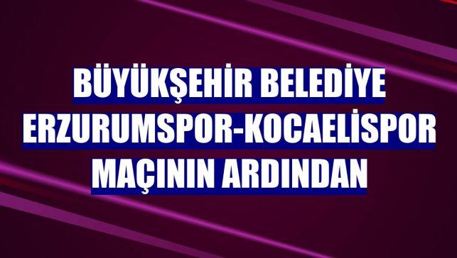 Büyükşehir Belediye Erzurumspor-Kocaelispor maçının ardından