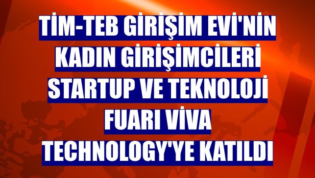TİM-TEB Girişim Evi'nin kadın girişimcileri startup ve teknoloji fuarı Viva Technology'ye katıldı
