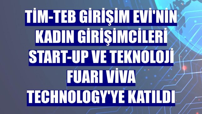 TİM-TEB Girişim Evi'nin kadın girişimcileri start-up ve teknoloji fuarı Viva Technology'ye katıldı