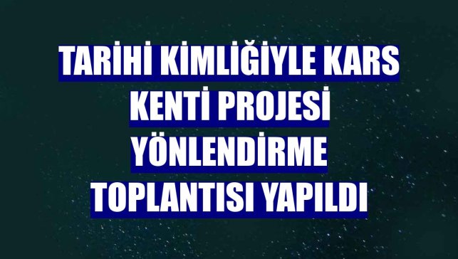 Tarihi Kimliğiyle Kars Kenti Projesi yönlendirme toplantısı yapıldı