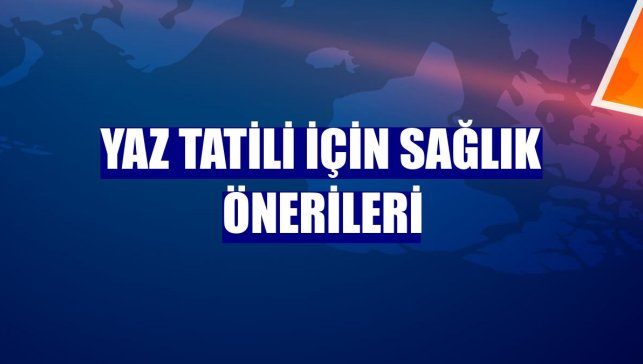 Yaz tatili için sağlık önerileri
