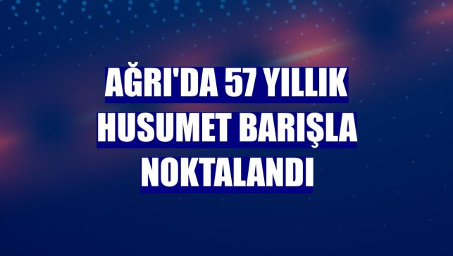 Ağrı'da 57 yıllık husumet barışla noktalandı