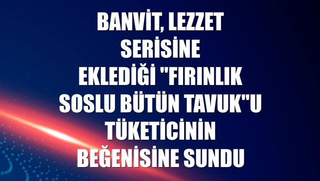 Banvit, lezzet serisine eklediği "fırınlık soslu bütün tavuk"u tüketicinin beğenisine sundu