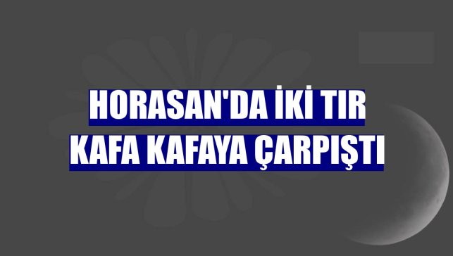 Horasan'da iki tır kafa kafaya çarpıştı