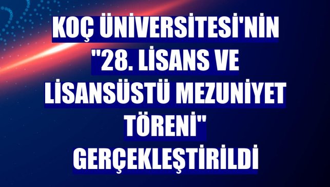 Koç Üniversitesi'nin "28. Lisans ve Lisansüstü Mezuniyet Töreni" gerçekleştirildi