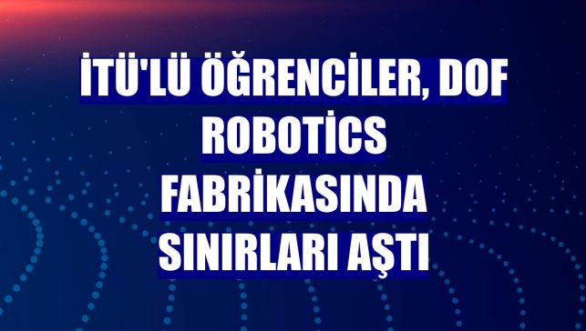 İTÜ'lü öğrenciler, DOF Robotics fabrikasında sınırları aştı