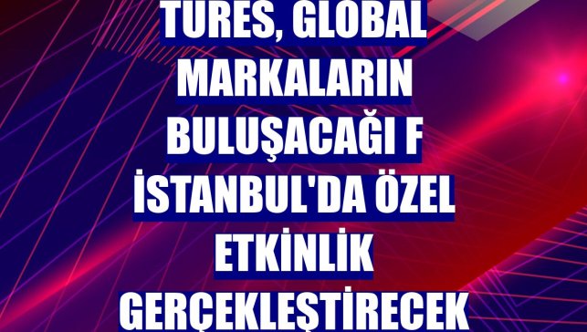TÜRES, global markaların buluşacağı F İstanbul'da özel etkinlik gerçekleştirecek