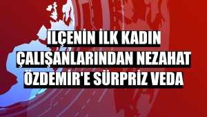 İlçenin ilk kadın çalışanlarından Nezahat Özdemir'e sürpriz veda