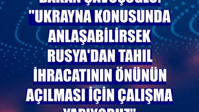 Bakan Çavuşoğlu: ''Ukrayna konusunda anlaşabilirsek Rusya'dan tahıl ihracatının önünün açılması için çalışma yapıyoruz"