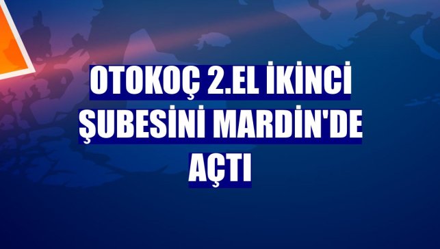 Otokoç 2.El ikinci şubesini Mardin'de açtı