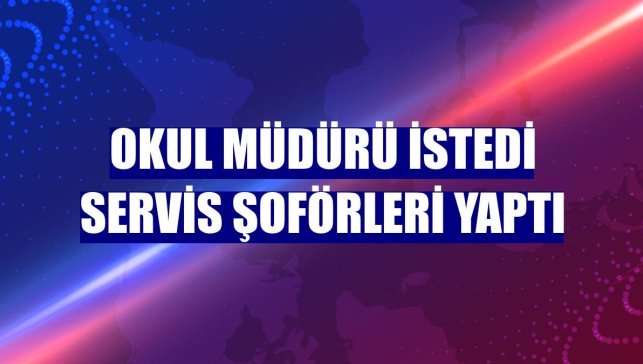 Okul müdürü istedi servis şoförleri yaptı