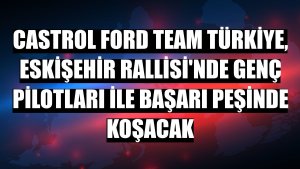 Castrol Ford Team Türkiye, Eskişehir Rallisi'nde genç pilotları ile başarı peşinde koşacak