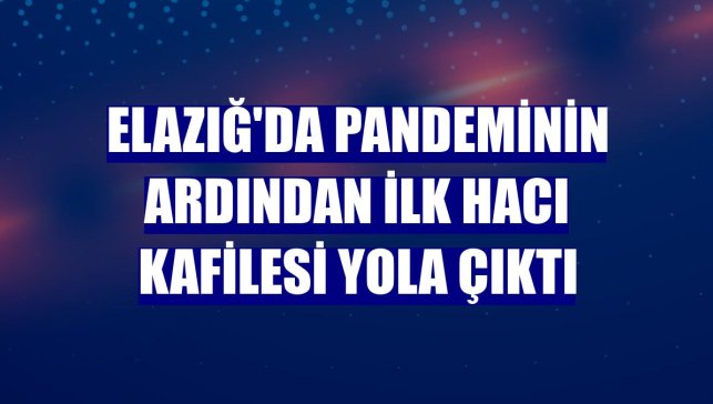 Elazığ'da pandeminin ardından ilk hacı kafilesi yola çıktı
