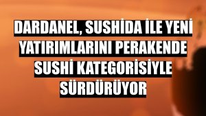 Dardanel, Sushida ile yeni yatırımlarını perakende sushi kategorisiyle sürdürüyor