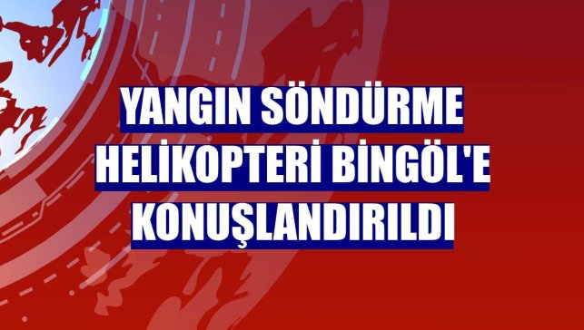Yangın söndürme helikopteri Bingöl'e konuşlandırıldı