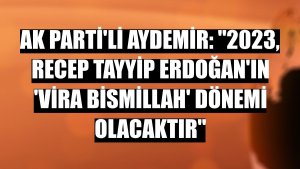 AK Parti'li Aydemir: '2023, Recep Tayyip Erdoğan'ın 'vira bismillah' dönemi olacaktır'