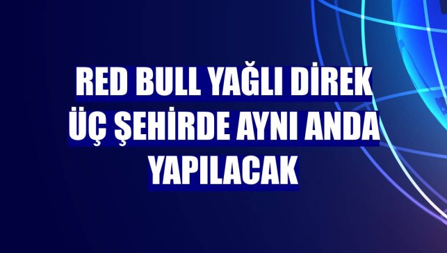 Red Bull Yağlı Direk üç şehirde aynı anda yapılacak