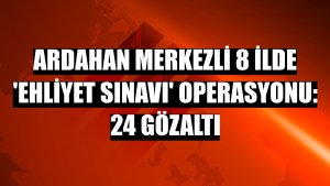 Ardahan merkezli 8 ilde 'ehliyet sınavı' operasyonu: 24 gözaltı