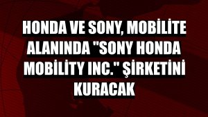 Honda ve Sony, mobilite alanında 'Sony Honda Mobility Inc.' şirketini kuracak