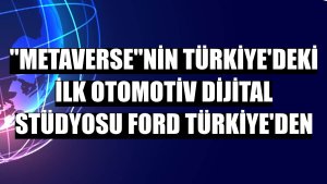 'Metaverse'nin Türkiye'deki ilk otomotiv dijital stüdyosu Ford Türkiye'den