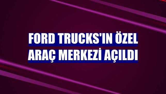 Ford Trucks'ın Özel Araç Merkezi açıldı