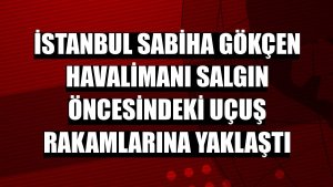 İstanbul Sabiha Gökçen Havalimanı salgın öncesindeki uçuş rakamlarına yaklaştı