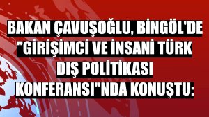 Bakan Çavuşoğlu, Bingöl'de 'Girişimci ve İnsani Türk Dış Politikası Konferansı'nda konuştu: