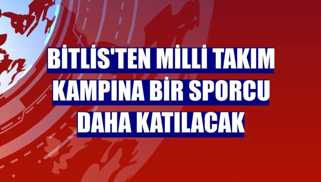 Bitlis'ten milli takım kampına bir sporcu daha katılacak