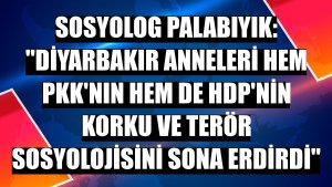 Sosyolog Palabıyık: 'Diyarbakır Anneleri hem PKK'nın hem de HDP'nin korku ve terör sosyolojisini sona erdirdi'