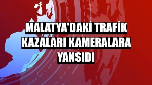 Malatya'daki trafik kazaları kameralara yansıdı