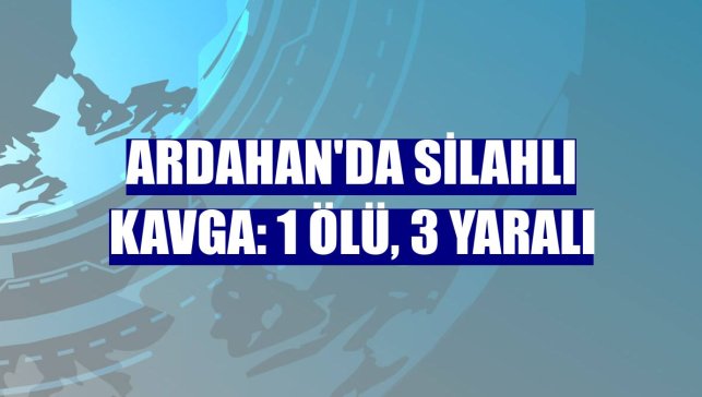 Ardahan'da silahlı kavga: 1 ölü, 3 yaralı