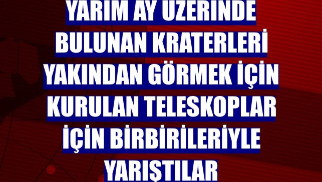 Yarım ay üzerinde bulunan kraterleri yakından görmek için kurulan teleskoplar için birbirileriyle yarıştılar