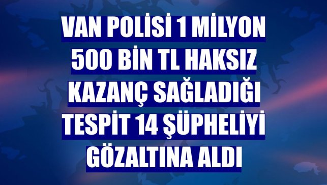 Van polisi 1 milyon 500 bin TL haksız kazanç sağladığı tespit 14 şüpheliyi gözaltına aldı