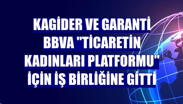 KAGİDER ve Garanti BBVA "Ticaretin Kadınları Platformu" için iş birliğine gitti