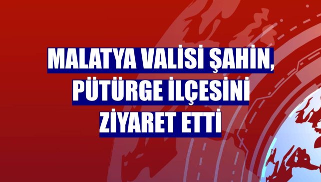 Malatya Valisi Şahin, Pütürge ilçesini ziyaret etti