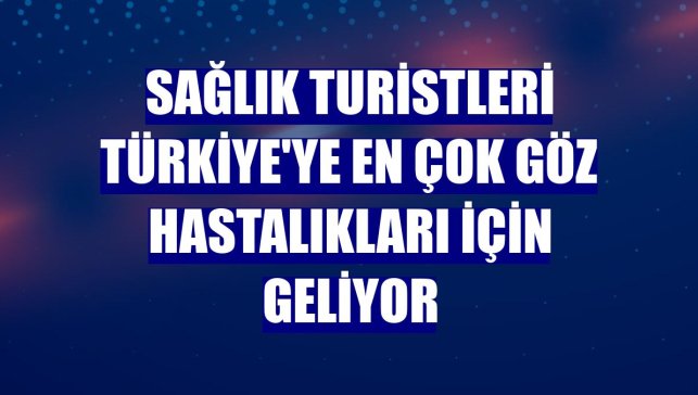 Sağlık turistleri Türkiye'ye en çok göz hastalıkları için geliyor