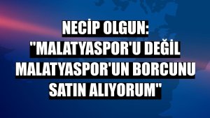 Necip Olgun: 'Malatyaspor'u değil Malatyaspor'un borcunu satın alıyorum'