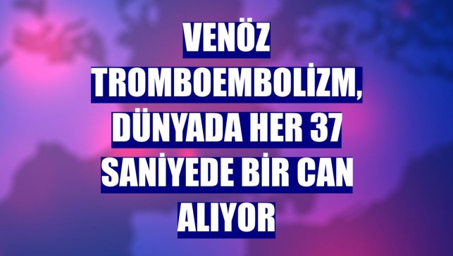 Venöz tromboembolizm, dünyada her 37 saniyede bir can alıyor