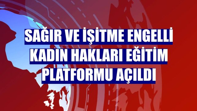 Sağır ve İşitme Engelli Kadın Hakları Eğitim Platformu açıldı
